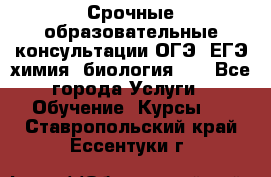 Срочные образовательные консультации ОГЭ, ЕГЭ химия, биология!!! - Все города Услуги » Обучение. Курсы   . Ставропольский край,Ессентуки г.